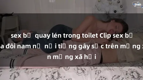 sex bị quay lén trong toilet Clip sex bị lộ của đôi nam nữ nổi tiếng gây sốc trên mạng xã hội