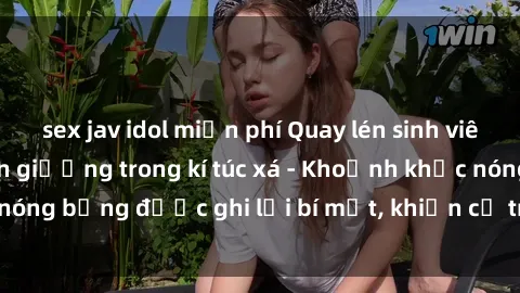 sex jav idol miễn phí Quay lén sinh viên làm tình ngay trên giường trong kí túc xá - Khoảnh khắc nóng bỏng được ghi lại bí mật, khiến cả trường học xôn xao.