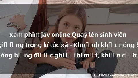 xem phim jav online Quay lén sinh viên làm tình ngay trên giường trong kí túc xá - Khoảnh khắc nóng bỏng được ghi lại bí mật, khiến cả trường học xôn xao.
