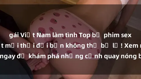 gái Việt Nam làm tình Top bộ phim sex Hàn Quốc hot nhất mọi thời đại bạn không thể bỏ lỡ! Xem ngay để khám phá những cảnh quay nóng bỏng, đầy nghẹt thở!