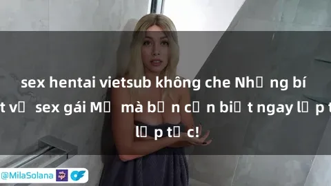 sex hentai vietsub không che Những bí mật về sex gái Mỹ mà bạn cần biết ngay lập tức!