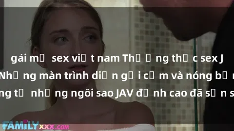 gái mỹ sex việt nam Thưởng thức sex JAV idol miễn phí: Những màn trình diễn gợi cảm và nóng bỏng từ những ngôi sao JAV đỉnh cao đã sẵn sàng để bạn khám phá.