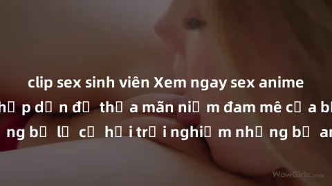 clip sex sinh viên Xem ngay sex anime vietsub cực hot và hấp dẫn để thỏa mãn niềm đam mê của bạn! Đừng bỏ lỡ cơ hội trải nghiệm những bộ anime đỉnh cao chỉ có tại đây!