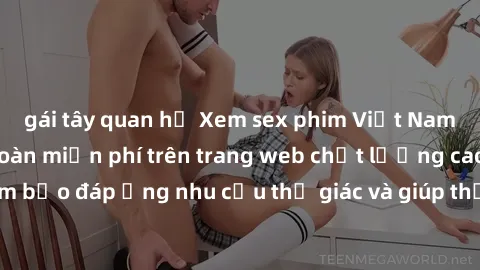 gái tây quan hệ Xem sex phim Việt Nam không che hoàn toàn miễn phí trên trang web chất lượng cao. Đảm bảo đáp ứng nhu cầu thị giác và giúp thỏa mãn mong muốn của bạn.