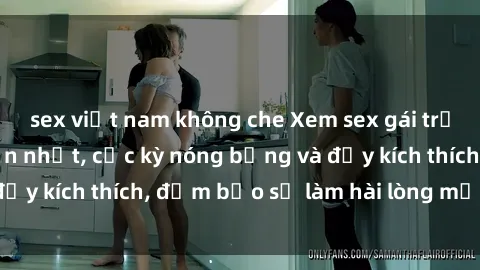 sex việt nam không che Xem sex gái trẻ không che hấp dẫn nhất, cực kỳ nóng bỏng và đầy kích thích, đảm bảo sẽ làm hài lòng mọi người!