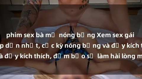 phim sex bà mẹ nóng bỏng Xem sex gái trẻ không che hấp dẫn nhất, cực kỳ nóng bỏng và đầy kích thích, đảm bảo sẽ làm hài lòng mọi người!