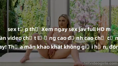 sex tập thể Xem ngay sex jav full HD miễn phí - Hàng ngàn video chất lượng cao đỉnh cao chỉ cần click vào ngay! Thỏa mãn khao khát không giới hạn, đón chờ những trải nghiệm mới lạ!