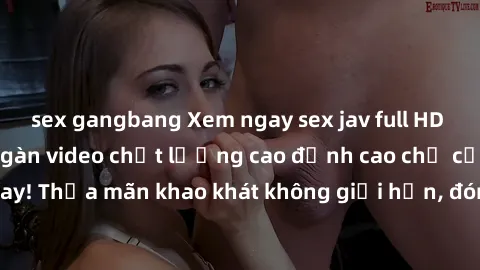 sex gangbang Xem ngay sex jav full HD miễn phí - Hàng ngàn video chất lượng cao đỉnh cao chỉ cần click vào ngay! Thỏa mãn khao khát không giới hạn, đón chờ những trải nghiệm mới lạ!