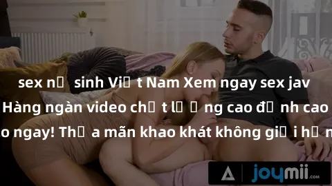 sex nữ sinh Việt Nam Xem ngay sex jav full HD miễn phí - Hàng ngàn video chất lượng cao đỉnh cao chỉ cần click vào ngay! Thỏa mãn khao khát không giới hạn, đón chờ những trải nghiệm mới lạ!