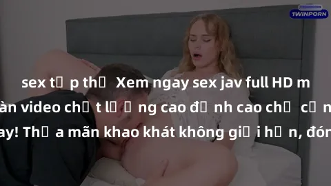 sex tập thể Xem ngay sex jav full HD miễn phí - Hàng ngàn video chất lượng cao đỉnh cao chỉ cần click vào ngay! Thỏa mãn khao khát không giới hạn, đón chờ những trải nghiệm mới lạ!