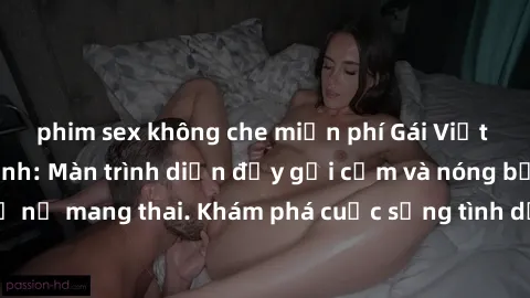 phim sex không che miễn phí Gái Việt mang bầu và làm tình: Màn trình diễn đầy gợi cảm và nóng bỏng của phụ nữ mang thai. Khám phá cuộc sống tình dục đầy hấp dẫn và mới lạ của họ!