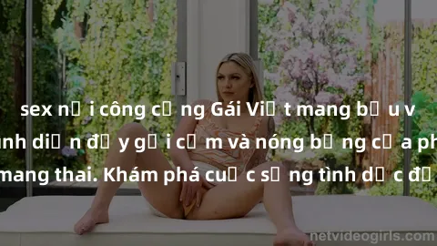 sex nơi công cộng Gái Việt mang bầu và làm tình: Màn trình diễn đầy gợi cảm và nóng bỏng của phụ nữ mang thai. Khám phá cuộc sống tình dục đầy hấp dẫn và mới lạ của họ!