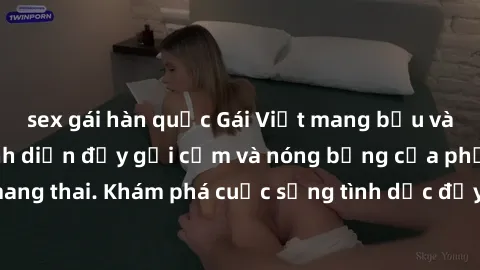 sex gái hàn quốc Gái Việt mang bầu và làm tình: Màn trình diễn đầy gợi cảm và nóng bỏng của phụ nữ mang thai. Khám phá cuộc sống tình dục đầy hấp dẫn và mới lạ của họ!