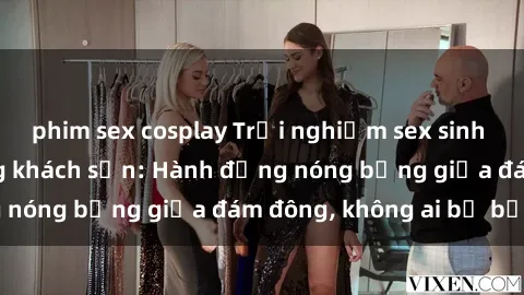 phim sex cosplay Trải nghiệm sex sinh viên sôi động trong khách sạn: Hành động nóng bỏng giữa đám đông, không ai bị bỏ lỡ