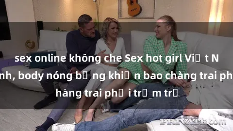 sex online không che Sex hot girl Việt Nam: Mặt xinh, body nóng bỏng khiến bao chàng trai phải trầm trồ
