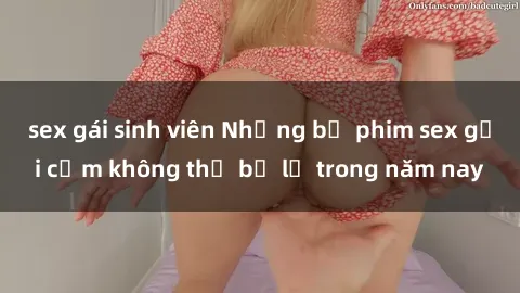 sex gái sinh viên Những bộ phim sex gợi cảm không thể bỏ lỡ trong năm nay
