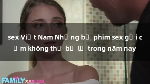 sex Việt Nam Những bộ phim sex gợi cảm không thể bỏ lỡ trong năm nay