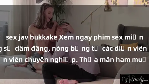 sex jav bukkake Xem ngay phim sex miễn phí tại đây - cùng sự dâm đãng, nóng bỏng từ các diễn viên chuyên nghiệp. Thỏa mãn ham muốn ngay hôm nay!