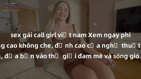 sex gái call girl việt nam Xem ngay phim sex HD chất lượng cao không che, đỉnh cao của nghệ thuật làm tình, đưa bạn vào thế giới đam mê và sóng gió của tình yêu không giới hạn.