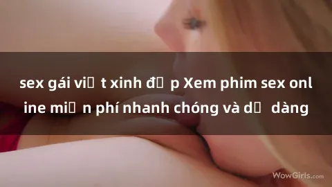 sex gái việt xinh đẹp Xem phim sex online miễn phí nhanh chóng và dễ dàng