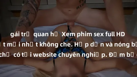 gái trẻ quan hệ Xem phim sex full HD đỉnh cao, cập nhật mới nhất không che. Hấp dẫn và nóng bỏng, chỉ có tại website chuyên nghiệp. Đảm bảo sẽ khiến bạn mãn nhãn!
