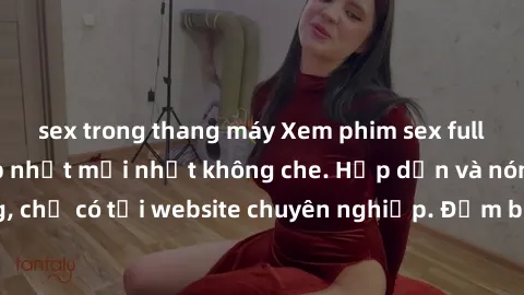 sex trong thang máy Xem phim sex full HD đỉnh cao, cập nhật mới nhất không che. Hấp dẫn và nóng bỏng, chỉ có tại website chuyên nghiệp. Đảm bảo sẽ khiến bạn mãn nhãn!