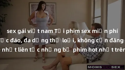 sex gái việt nam Tải phim sex miễn phí chất lượng cao độc đáo, đa dạng thể loại, không cần đăng ký tài khoản. Cập nhật liên tục những bộ phim hot nhất trên thị trường. Sự lựa chọn hàng đầu cho người y