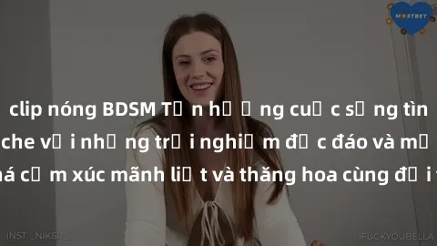 clip nóng BDSM Tận hưởng cuộc sống tình dục online không che với những trải nghiệm độc đáo và mới lạ. Khám phá cảm xúc mãnh liệt và thăng hoa cùng đối tác tại các trang web chuyên nghiệp.