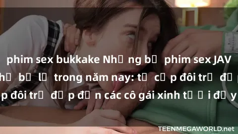 phim sex bukkake Những bộ phim sex JAV hot nhất không thể bỏ lỡ trong năm nay: từ cặp đôi trẻ đẹp đến các cô gái xinh tươi đầy sức hút.