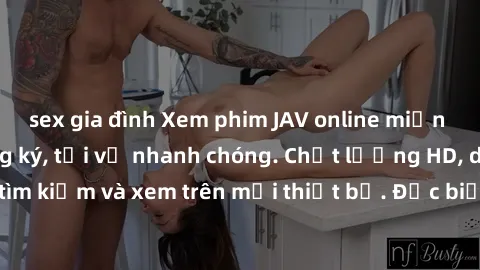 sex gia đình Xem phim JAV online miễn phí không cần đăng ký, tải về nhanh chóng. Chất lượng HD, dễ dàng tìm kiếm và xem trên mọi thiết bị. Đặc biệt, không quảng cáo làm phiền.
