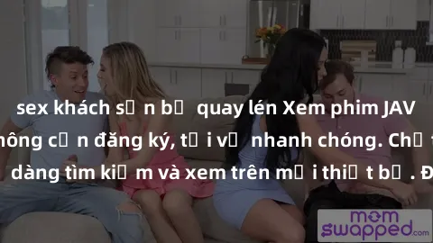 sex khách sạn bị quay lén Xem phim JAV online miễn phí không cần đăng ký, tải về nhanh chóng. Chất lượng HD, dễ dàng tìm kiếm và xem trên mọi thiết bị. Đặc biệt, không quảng cáo làm phiền.