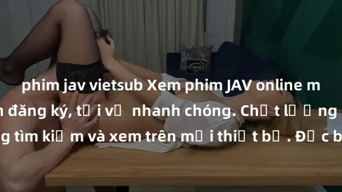 phim jav vietsub Xem phim JAV online miễn phí không cần đăng ký, tải về nhanh chóng. Chất lượng HD, dễ dàng tìm kiếm và xem trên mọi thiết bị. Đặc biệt, không quảng cáo làm phiền.