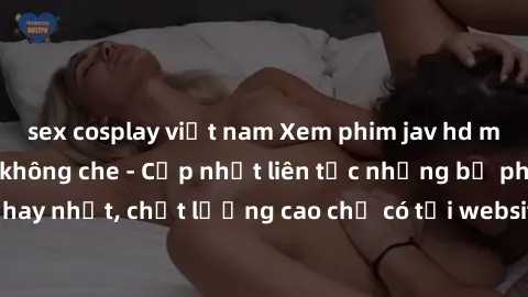 sex cosplay việt nam Xem phim jav hd miễn phí đỉnh cao không che - Cập nhật liên tục những bộ phim sex hay nhất, chất lượng cao chỉ có tại website chuyên nghiệp hàng đầu.