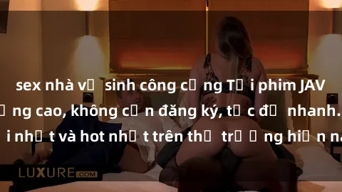 sex nhà vệ sinh công cộng Tải phim JAV miễn phí chất lượng cao, không cần đăng ký, tốc độ nhanh. Mới nhất và hot nhất trên thị trường hiện nay, cập nhật hàng ngày.