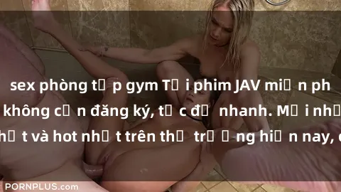 sex phòng tập gym Tải phim JAV miễn phí chất lượng cao, không cần đăng ký, tốc độ nhanh. Mới nhất và hot nhất trên thị trường hiện nay, cập nhật hàng ngày.