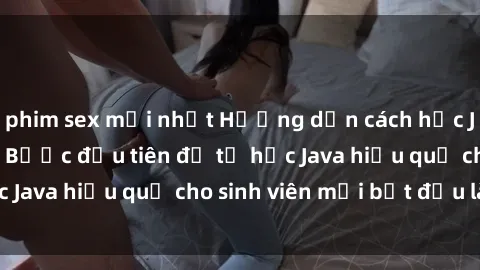 phim sex mới nhất Hướng dẫn cách học Java cho sinh viên: Bước đầu tiên để tự học Java hiệu quả cho sinh viên mới bắt đầu là gì?