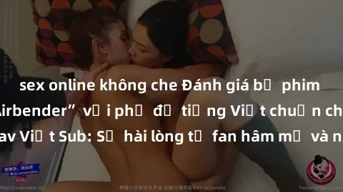 sex online không che Đánh giá bộ phim “Avatar: The Last Airbender” với phụ đề tiếng Việt chuẩn chỉnh từ nhóm Jav Việt Sub: Sự hài lòng từ fan hâm mộ và những điểm đáng chú ý trong bộ phim.