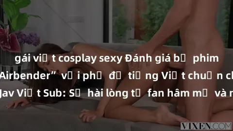 gái việt cosplay sexy Đánh giá bộ phim “Avatar: The Last Airbender” với phụ đề tiếng Việt chuẩn chỉnh từ nhóm Jav Việt Sub: Sự hài lòng từ fan hâm mộ và những điểm đáng chú ý trong bộ phim.