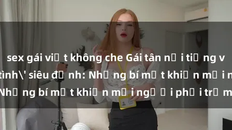 sex gái việt không che Gái tân nổi tiếng với kỹ năng 'làm tình' siêu đỉnh: Những bí mật khiến mọi người phải trầm trồ