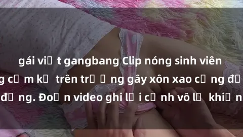 gái việt gangbang Clip nóng sinh viên gây sốc: Hành động cấm kỵ trên trường gây xôn xao cộng đồng. Đoạn video ghi lại cảnh vô lễ khiến dư luận bức xúc.