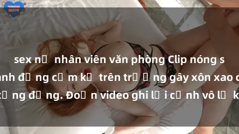 sex nữ nhân viên văn phòng Clip nóng sinh viên gây sốc: Hành động cấm kỵ trên trường gây xôn xao cộng đồng. Đoạn video ghi lại cảnh vô lễ khiến dư luận bức xúc.