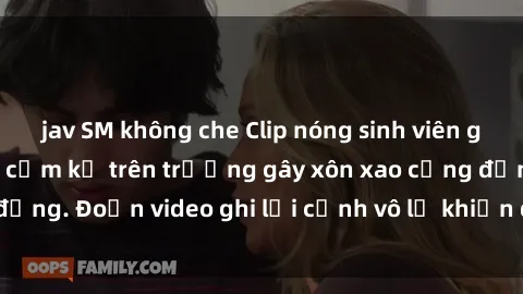 jav SM không che Clip nóng sinh viên gây sốc: Hành động cấm kỵ trên trường gây xôn xao cộng đồng. Đoạn video ghi lại cảnh vô lễ khiến dư luận bức xúc.