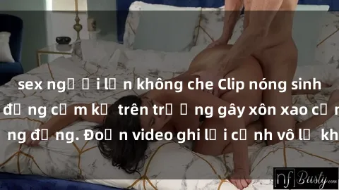 sex người lớn không che Clip nóng sinh viên gây sốc: Hành động cấm kỵ trên trường gây xôn xao cộng đồng. Đoạn video ghi lại cảnh vô lễ khiến dư luận bức xúc.