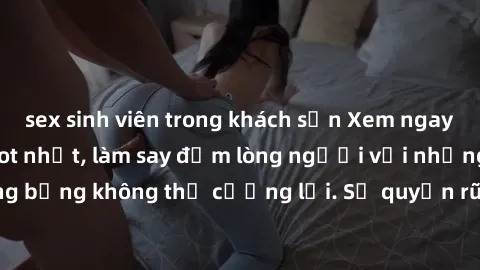 sex sinh viên trong khách sạn Xem ngay bộ phim sex milf hot nhất, làm say đắm lòng người với những cảnh nóng bỏng không thể cưỡng lại. Sự quyến rũ của MILF sẽ khiến bạn mãnh liệt!
