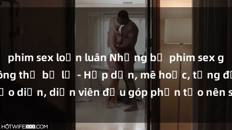 phim sex loạn luân Những bộ phim sex gái già đỉnh cao không thể bỏ lỡ - Hấp dẫn, mê hoặc, từng đạo diễn, diễn viên đều góp phần tạo nên sự hấp dẫn, kích thích.