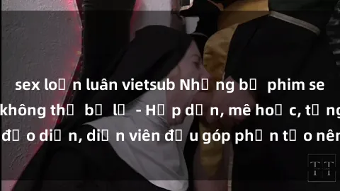 sex loạn luân vietsub Những bộ phim sex gái già đỉnh cao không thể bỏ lỡ - Hấp dẫn, mê hoặc, từng đạo diễn, diễn viên đều góp phần tạo nên sự hấp dẫn, kích thích.