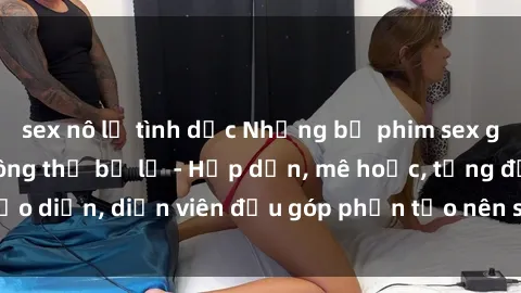 sex nô lệ tình dục Những bộ phim sex gái già đỉnh cao không thể bỏ lỡ - Hấp dẫn, mê hoặc, từng đạo diễn, diễn viên đều góp phần tạo nên sự hấp dẫn, kích thích.