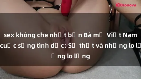 sex không che nhật bản Bà mẹ Việt Nam và cuộc sống tình dục: Sự thật và những lo lắng