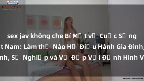 sex jav không che Bí Mật về Cuộc Sống Của Các MILF Việt Nam: Làm thế Nào Họ Điều Hành Gia Đình, Sự Nghiệp và Vẻ Đẹp Với Định Hình Văn Hóa Đương Đại