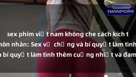 sex phim việt nam không che cách kích thích đam mê trong hôn nhân: Sex vợ chồng và bí quyết làm tình thêm cuồng nhiệt và đam mê